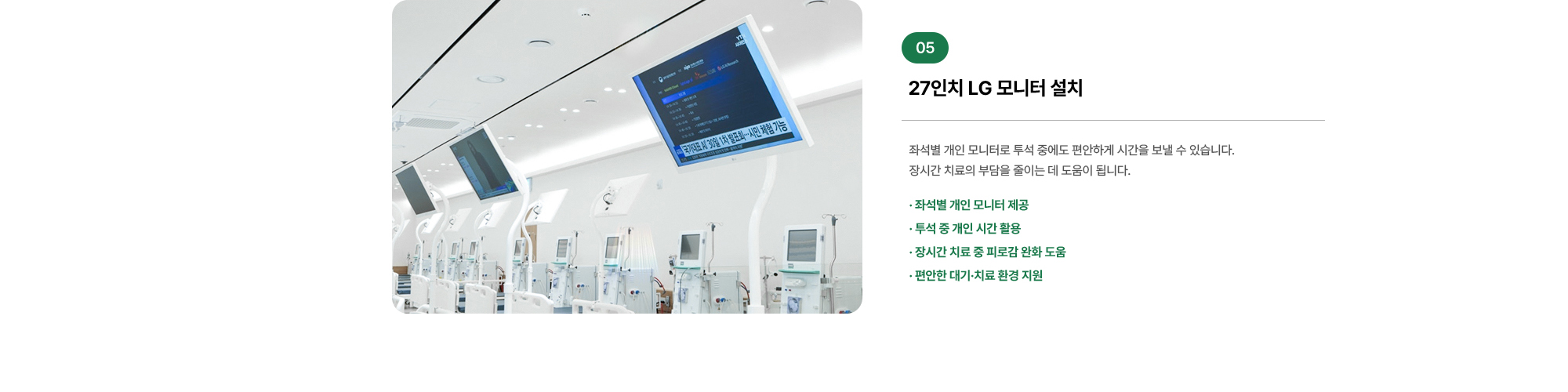27인치 LG 모니터 설치 좌석별 개인 모니터로 투석 중에도 편안하게 시간을 보낼 수 있습니다. 장시간 치료의 부담을 줄이는 데 도움이 됩니다.