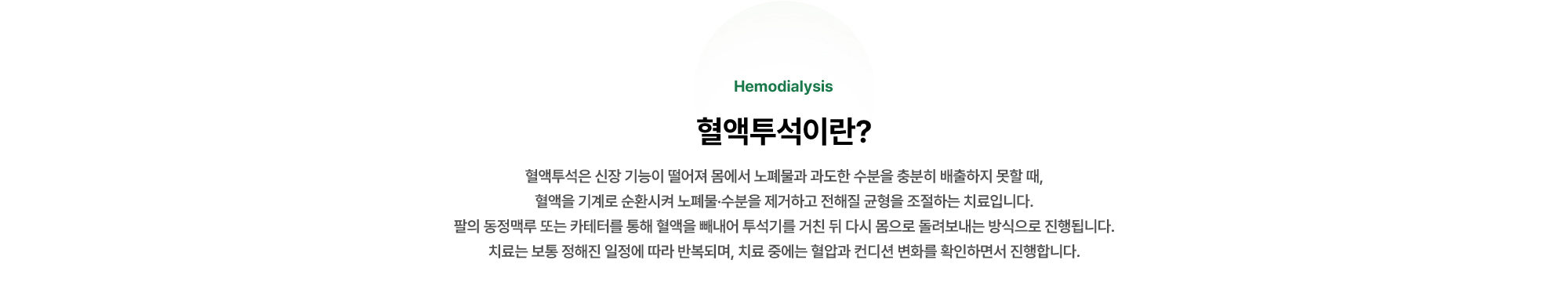 혈액투석이란? | 혈액투석은 신장 기능이 떨어져 몸에서 노폐물과 과도한 수분을 충분히 배출하지 못할 때, 혈액을 기계로 순환시켜 노폐물·수분을 제거하고 전해질 균형을 조절하는 치료입니다.